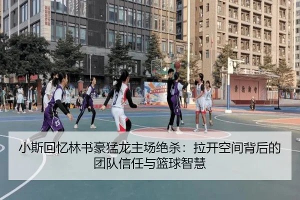 小斯回忆林书豪猛龙主场绝杀：拉开空间背后的团队信任与篮球智慧（HuiYing）