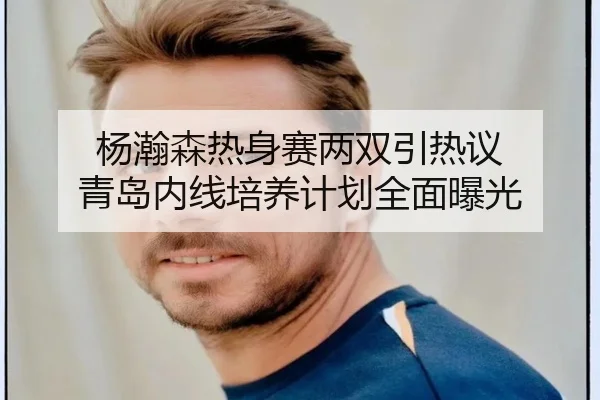 杨瀚森热身赛两双引热议 青岛内线培养计划全面曝光（HuiYing）