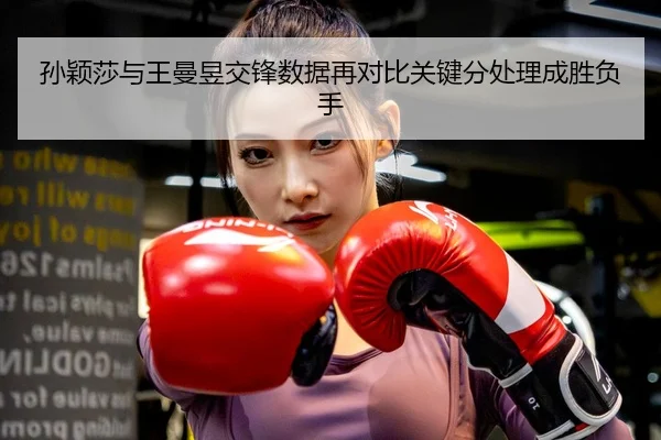 孙颖莎与王曼昱交锋数据再对比关键分处理成胜负手（HuiYing）